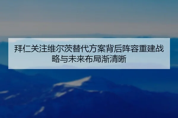 拜仁关注维尔茨替代方案背后阵容重建战略与未来布局渐清晰