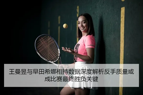 王曼昱与早田希娜相持数据深度解析反手质量或成比赛最终胜负关键